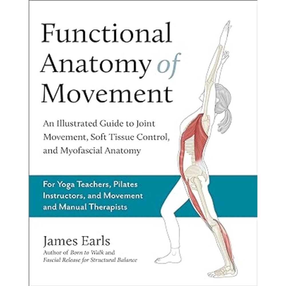 Functional Anatomy of Movement: An Illustrated Guide to Joint Movement, Soft Tissue Control, and Myofascial Anatomy-- For yoga teachers, pilates instructors & movement & manual therapists